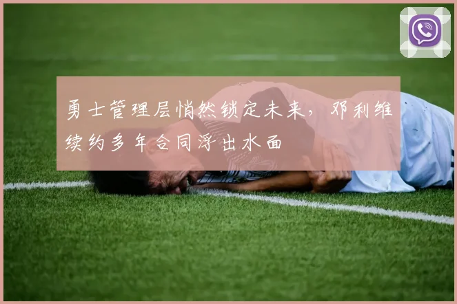 勇士管理层悄然锁定未来，邓利维续约多年合同浮出水面