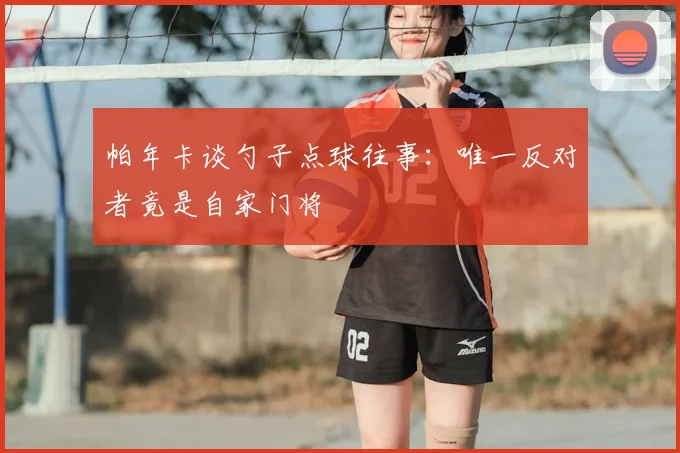 帕年卡谈勺子点球往事：唯一反对者竟是自家门将