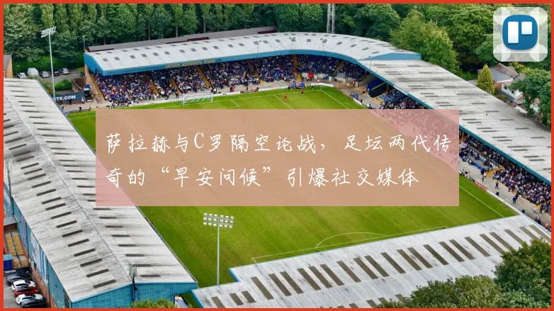 萨拉赫与C罗隔空论战，足坛两代传奇的“早安问候”引爆社交媒体
