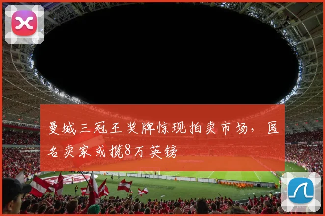 曼城三冠王奖牌惊现拍卖市场,匿名卖家或揽8万英镑
