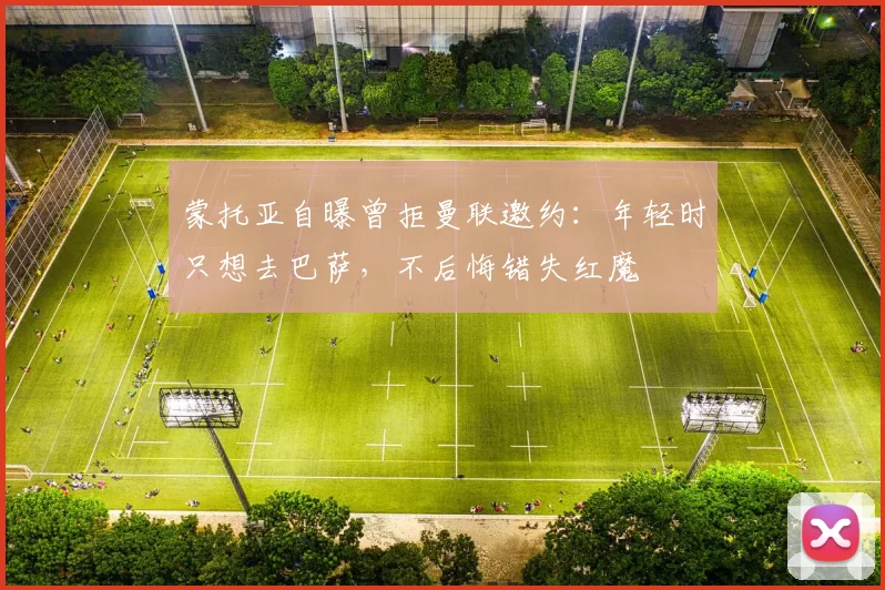 蒙托亚自曝曾拒曼联邀约：年轻时只想去巴萨，不后悔错失红魔
