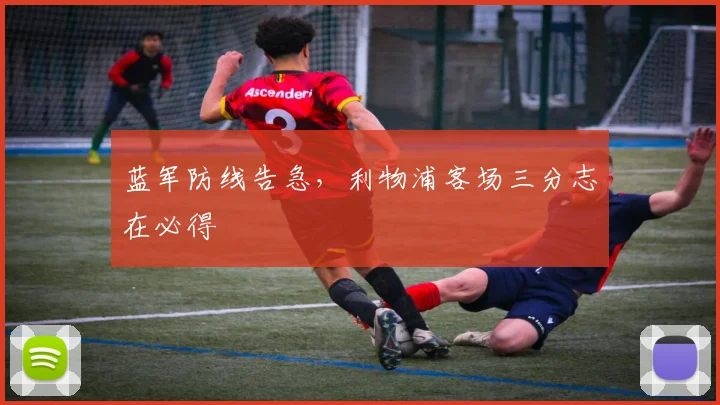 蓝军防线告急，利物浦客场三分志在必得