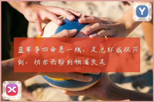 蓝军争四命悬一线，足总杯成双刃剑，切尔西盼利物浦失足