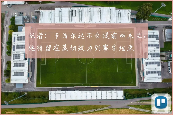 记者：卡马尔达不会提前回米兰，他将留在莱切效力到赛季结束
