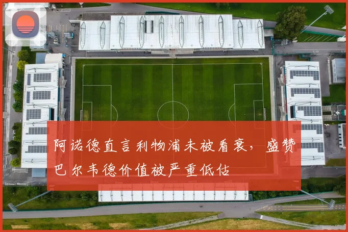 阿诺德直言利物浦未被看衰，盛赞巴尔韦德价值被严重低估