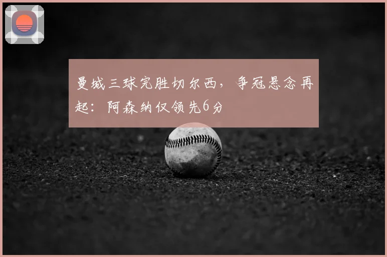 曼城三球完胜切尔西，争冠悬念再起：阿森纳仅领先6分