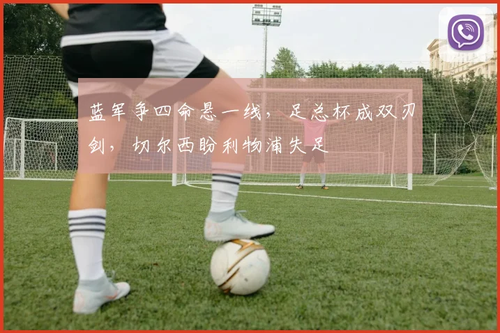 蓝军争四命悬一线，足总杯成双刃剑，切尔西盼利物浦失足