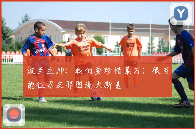 波兰主帅：我们要珍惜莱万；很可能征召皮耶图谢夫斯基