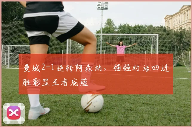 曼城2-1逆转阿森纳，强强对话四连胜彰显王者底蕴