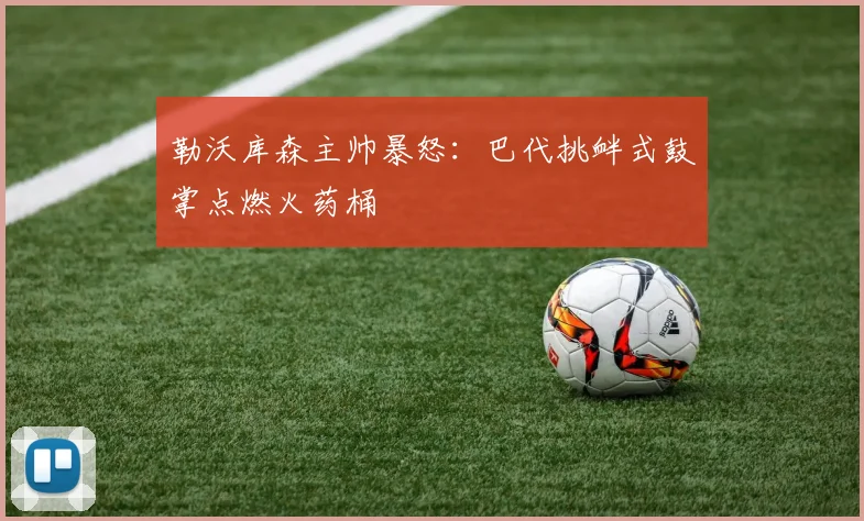 勒沃库森主帅暴怒：巴代挑衅式鼓掌点燃火药桶