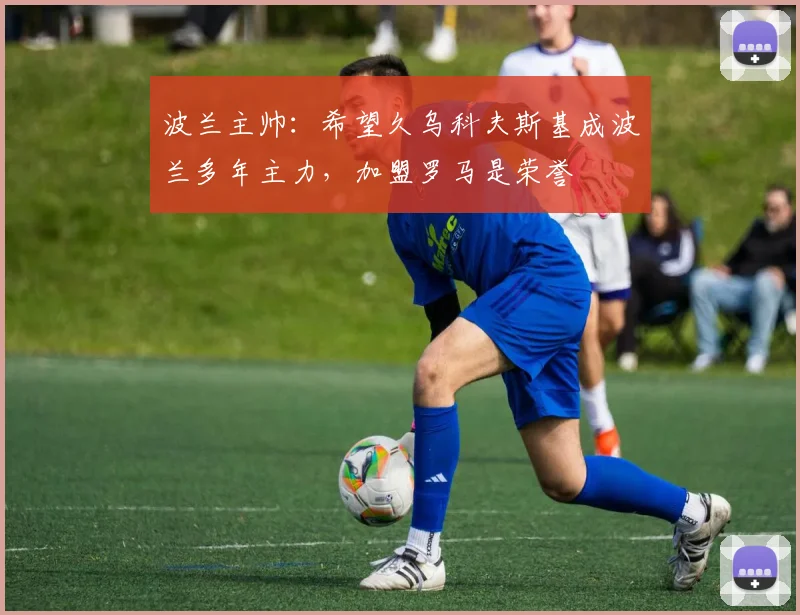波兰主帅:希望久乌科夫斯基成波兰多年主力,加盟罗马是荣誉
