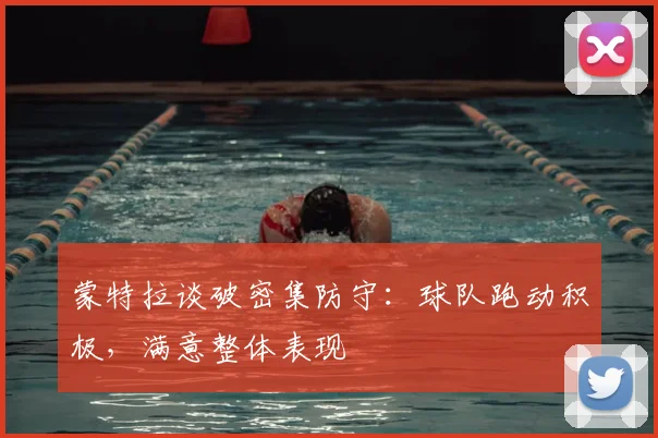 蒙特拉谈破密集防守:球队跑动积极,满意整体表现