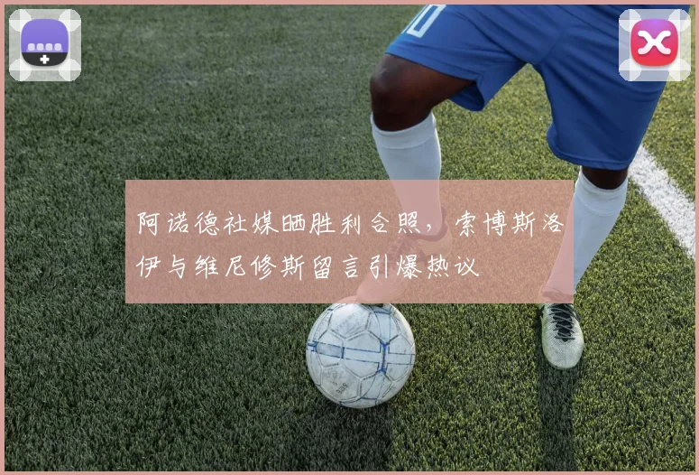 阿诺德社媒晒胜利合照，索博斯洛伊与维尼修斯留言引爆热议