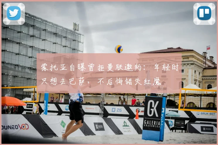 蒙托亚自曝曾拒曼联邀约：年轻时只想去巴萨，不后悔错失红魔