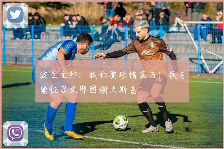 波兰主帅：我们要珍惜莱万；很可能征召皮耶图谢夫斯基
