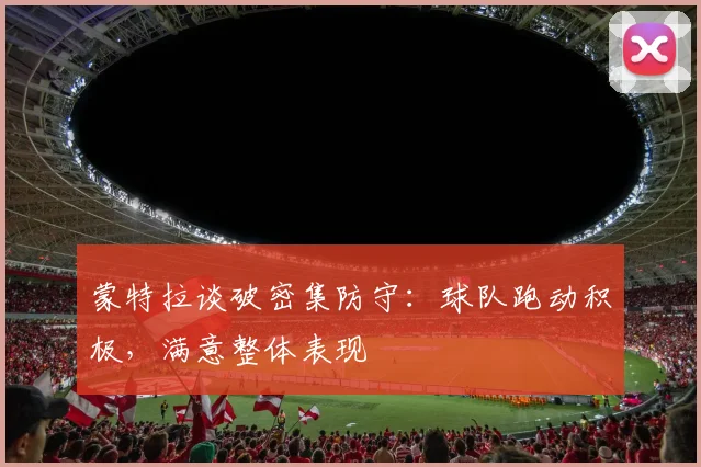 蒙特拉谈破密集防守：球队跑动积极，满意整体表现