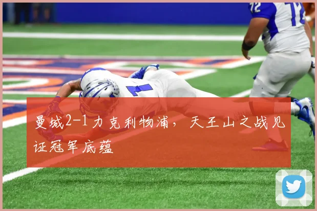 曼城2-1力克利物浦，天王山之战见证冠军底蕴