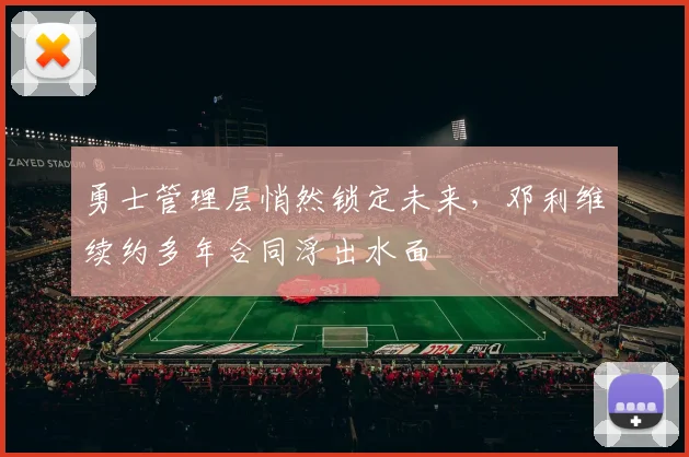 勇士管理层悄然锁定未来，邓利维续约多年合同浮出水面