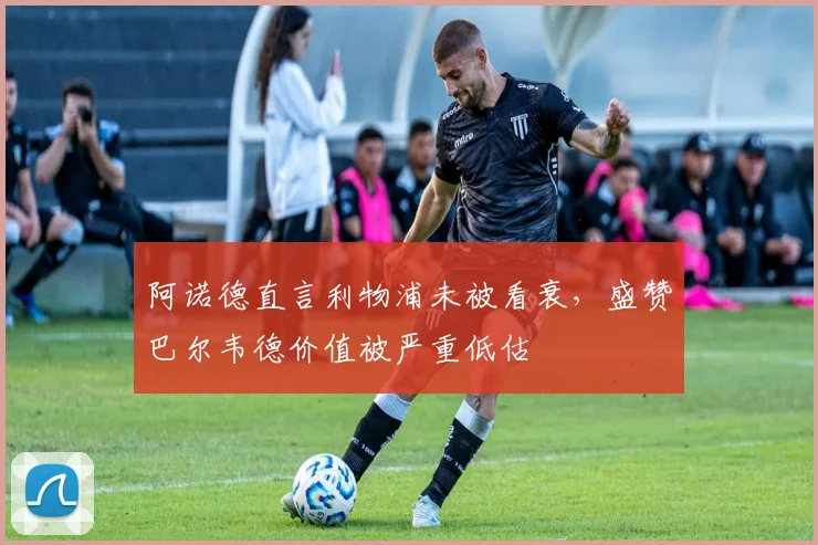 阿诺德直言利物浦未被看衰，盛赞巴尔韦德价值被严重低估