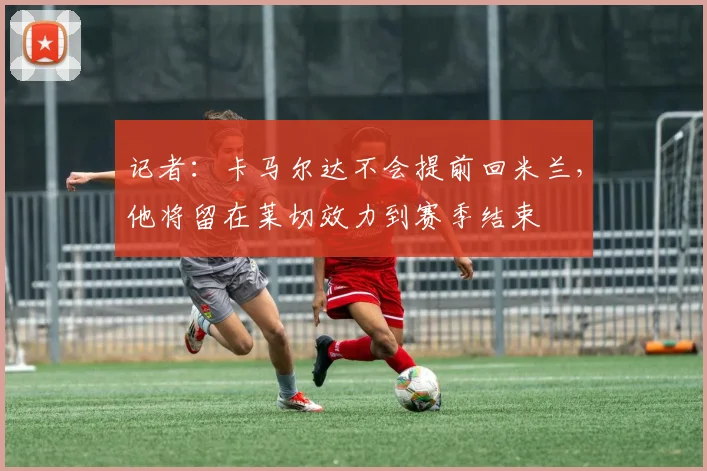 记者：卡马尔达不会提前回米兰，他将留在莱切效力到赛季结束
