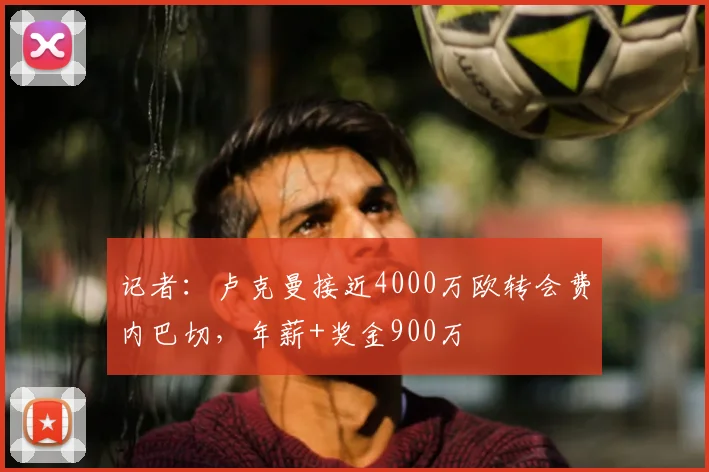 记者：卢克曼接近4000万欧转会费内巴切，年薪+奖金900万